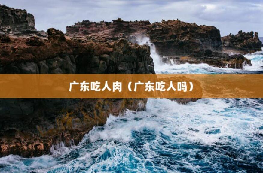 廣東吃人肉（廣東吃人嗎）