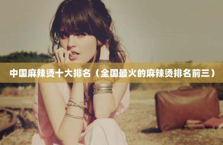 中國麻辣燙十大排名（全國最火的麻辣燙排名前三）