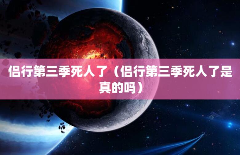 侶行第三季死人了（侶行第三季死人了是真的嗎）