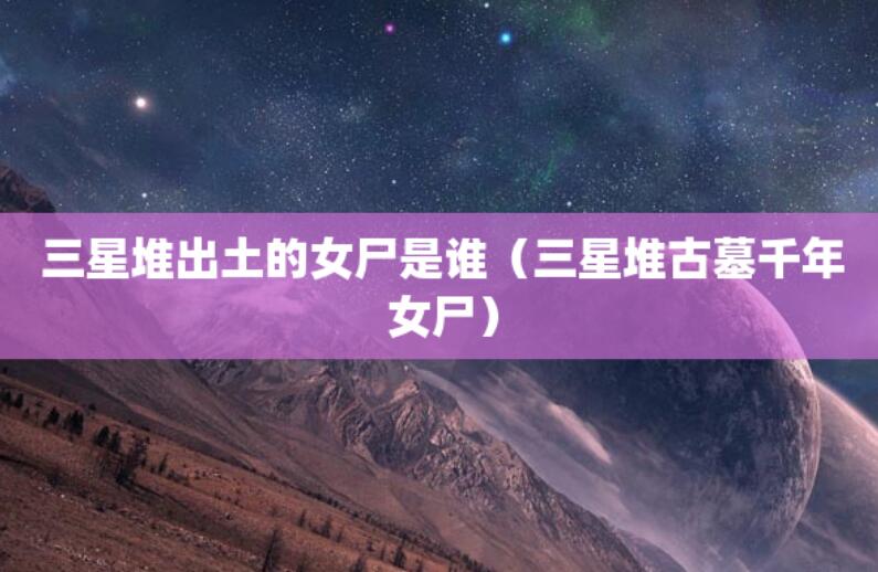 三星堆出土的女尸是誰（三星堆古墓千年女尸）