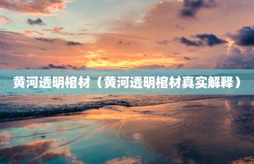 黃河透明棺材（黃河透明棺材真實(shí)解釋）