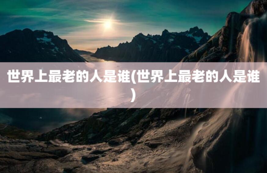 世界上最老的人是誰(世界上最老的人是誰)