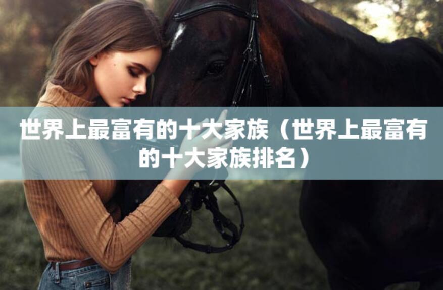 世界上最富有的十大家族（世界上最富有的十大家族排名）
